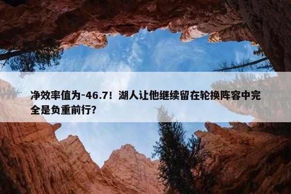 净效率值为-46.7！湖人让他继续留在轮换阵容中完全是负重前行？