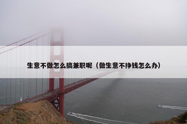 生意不做怎么搞兼职呢（做生意不挣钱怎么办）