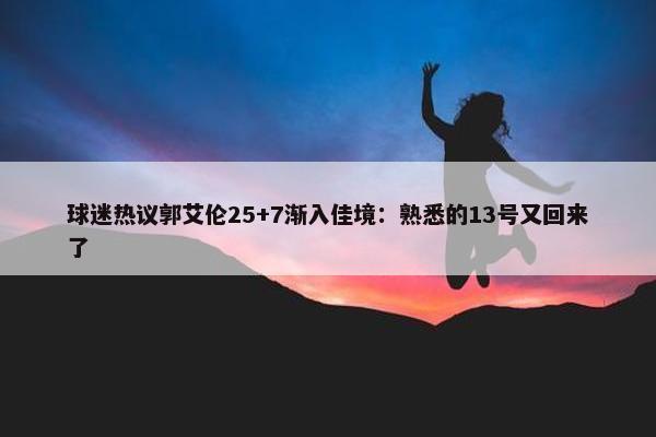 球迷热议郭艾伦25+7渐入佳境：熟悉的13号又回来了