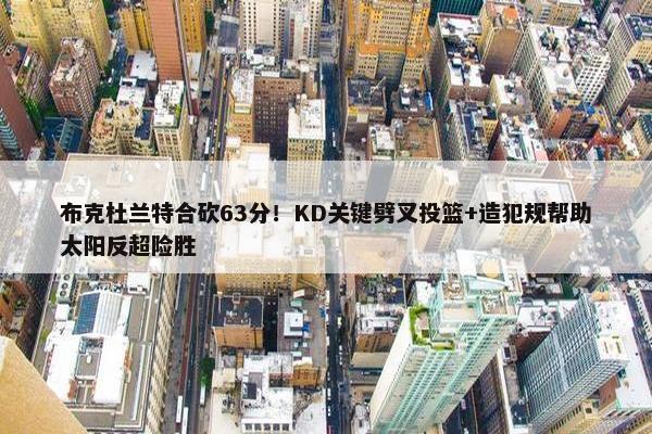 布克杜兰特合砍63分！KD关键劈叉投篮+造犯规帮助太阳反超险胜