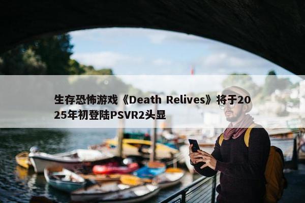 生存恐怖游戏《Death Relives》将于2025年初登陆PSVR2头显