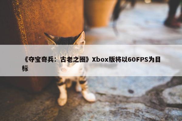 《夺宝奇兵：古老之圈》Xbox版将以60FPS为目标