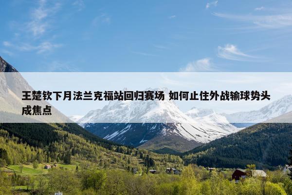 王楚钦下月法兰克福站回归赛场 如何止住外战输球势头成焦点