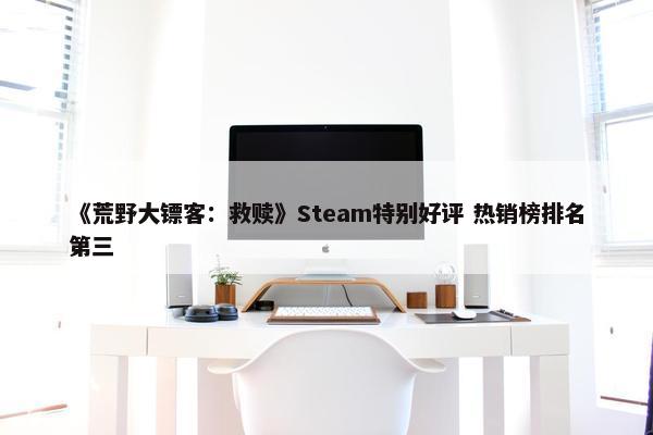 《荒野大镖客：救赎》Steam特别好评 热销榜排名第三