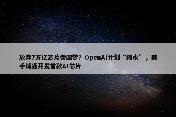 放弃7万亿芯片帝国梦？OpenAI计划“缩水”，携手博通开发首款AI芯片