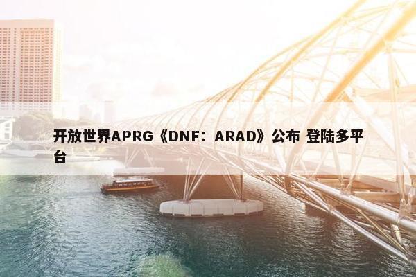 开放世界APRG《DNF：ARAD》公布 登陆多平台