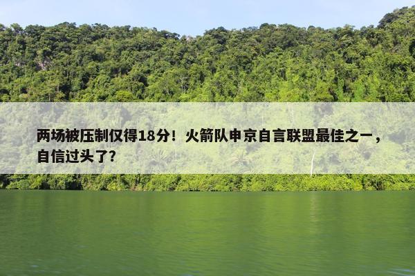 两场被压制仅得18分！火箭队申京自言联盟最佳之一，自信过头了？