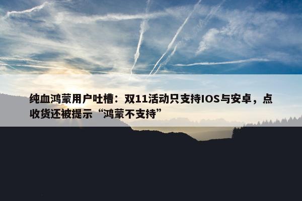 纯血鸿蒙用户吐槽：双11活动只支持IOS与安卓，点收货还被提示“鸿蒙不支持”