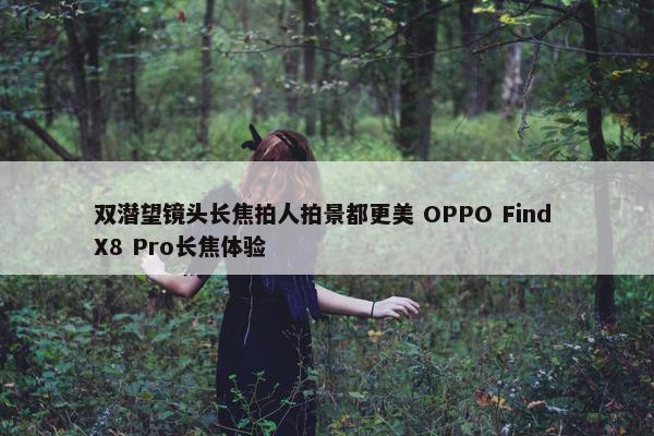 双潜望镜头长焦拍人拍景都更美 OPPO Find X8 Pro长焦体验