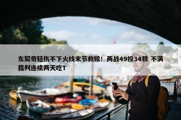 东契奇轻伤不下火线末节救赎！两战49投34铁 不满裁判连续两天吃T