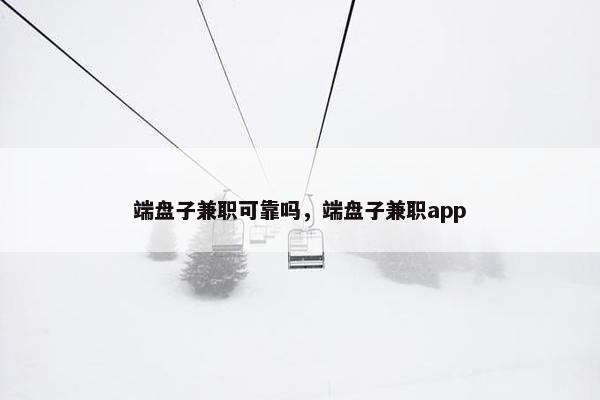 端盘子兼职可靠吗，端盘子兼职app