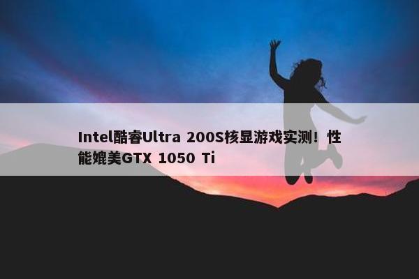 Intel酷睿Ultra 200S核显游戏实测！性能媲美GTX 1050 Ti