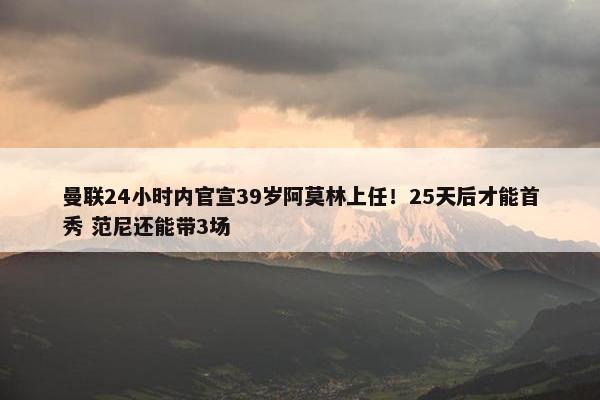 曼联24小时内官宣39岁阿莫林上任！25天后才能首秀 范尼还能带3场