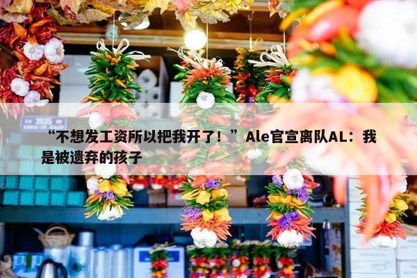 “不想发工资所以把我开了！”Ale官宣离队AL：我是被遗弃的孩子