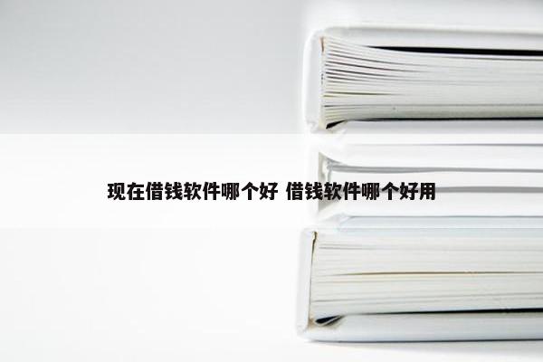 现在借钱软件哪个好 借钱软件哪个好用