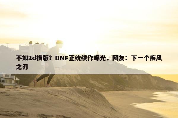 不如2d横版？DNF正统续作曝光，网友：下一个疾风之刃