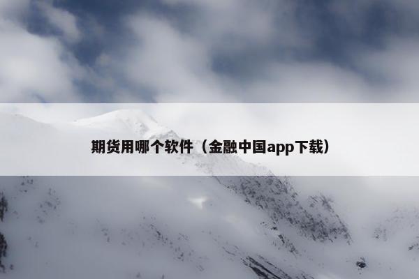 期货用哪个软件（金融中国app下载）