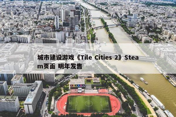 城市建设游戏《Tile Cities 2》Steam页面 明年发售