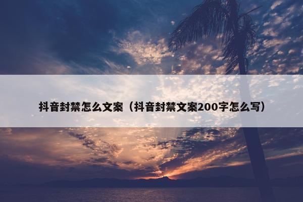 抖音封禁怎么文案（抖音封禁文案200字怎么写）