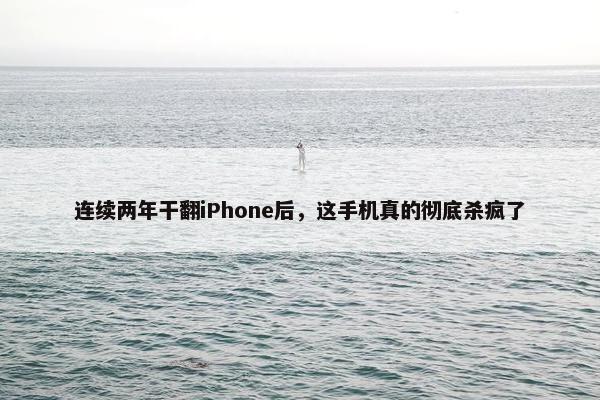 连续两年干翻iPhone后，这手机真的彻底杀疯了