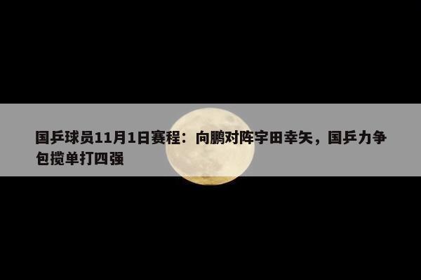 国乒球员11月1日赛程：向鹏对阵宇田幸矢，国乒力争包揽单打四强