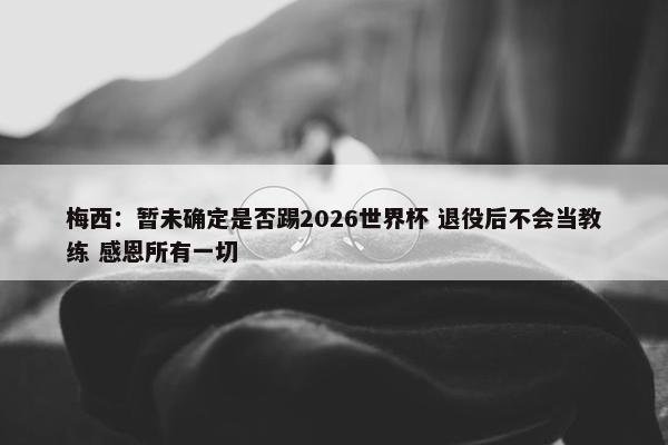 梅西：暂未确定是否踢2026世界杯 退役后不会当教练 感恩所有一切