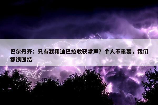 巴尔丹齐：只有我和迪巴拉收获掌声？个人不重要，我们都很团结