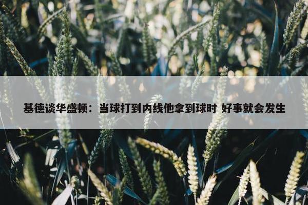 基德谈华盛顿：当球打到内线他拿到球时 好事就会发生