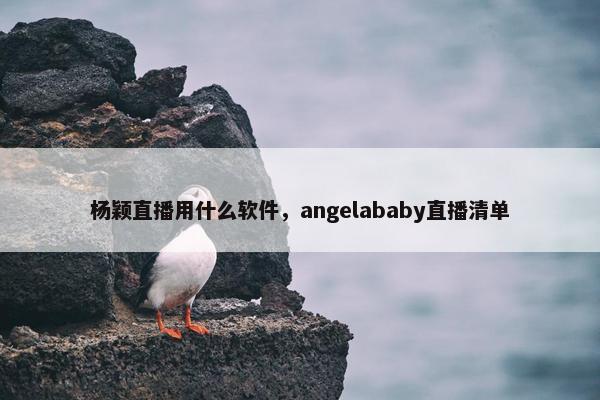 杨颖直播用什么软件，angelababy直播清单