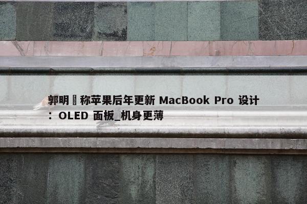 郭明錤称苹果后年更新 MacBook Pro 设计：OLED 面板_机身更薄