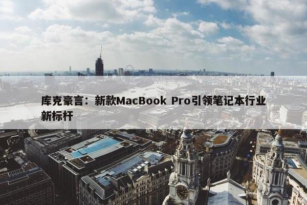 库克豪言：新款MacBook Pro引领笔记本行业新标杆