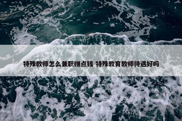 特殊教师怎么兼职赚点钱 特殊教育教师待遇好吗