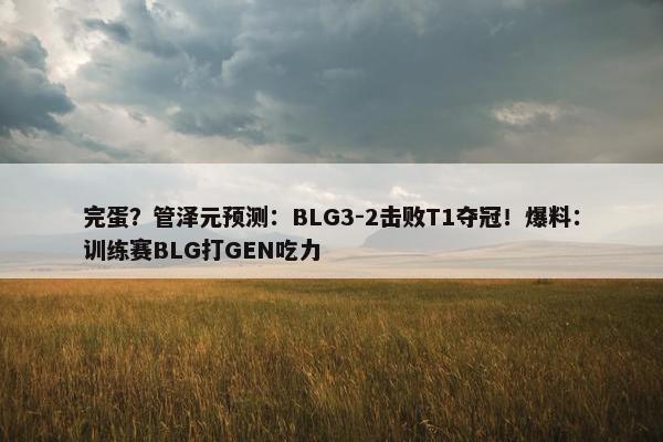 完蛋？管泽元预测：BLG3-2击败T1夺冠！爆料：训练赛BLG打GEN吃力