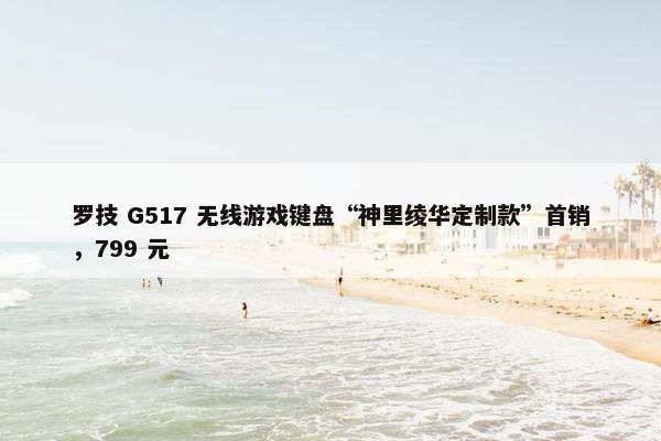 罗技 G517 无线游戏键盘“神里绫华定制款”首销，799 元