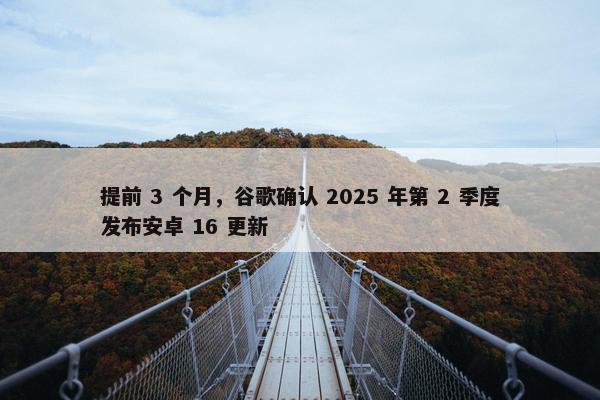 提前 3 个月，谷歌确认 2025 年第 2 季度发布安卓 16 更新