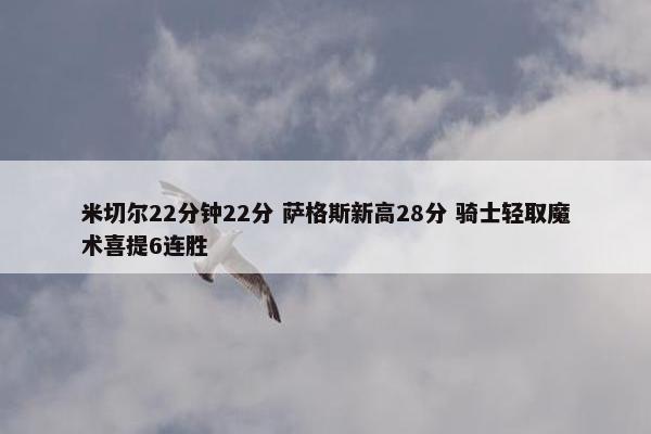 米切尔22分钟22分 萨格斯新高28分 骑士轻取魔术喜提6连胜