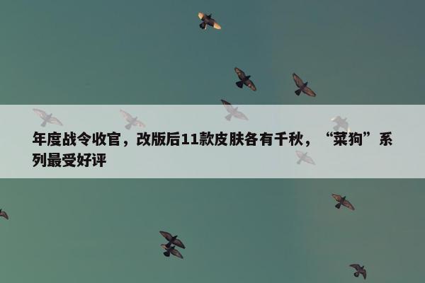 年度战令收官，改版后11款皮肤各有千秋，“菜狗”系列最受好评