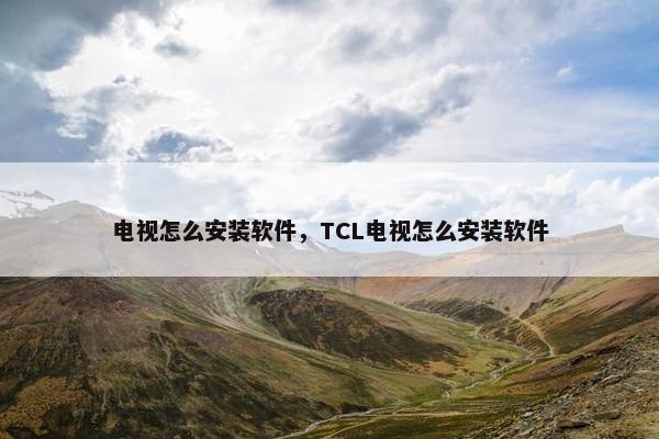 电视怎么安装软件，TCL电视怎么安装软件