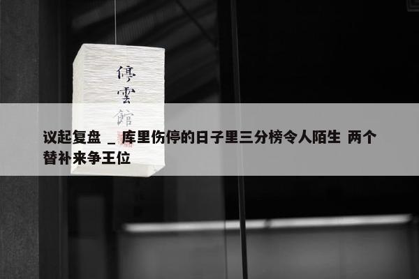 议起复盘 _ 库里伤停的日子里三分榜令人陌生 两个替补来争王位