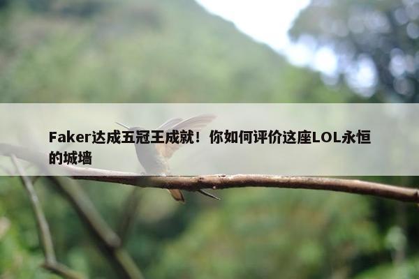 Faker达成五冠王成就！你如何评价这座LOL永恒的城墙