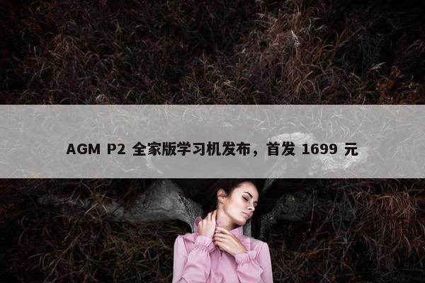 AGM P2 全家版学习机发布，首发 1699 元