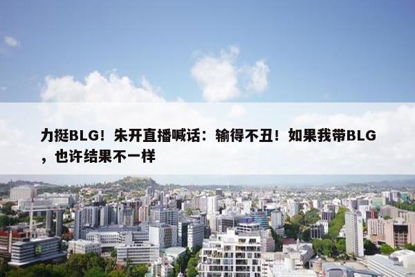 力挺BLG！朱开直播喊话：输得不丑！如果我带BLG，也许结果不一样