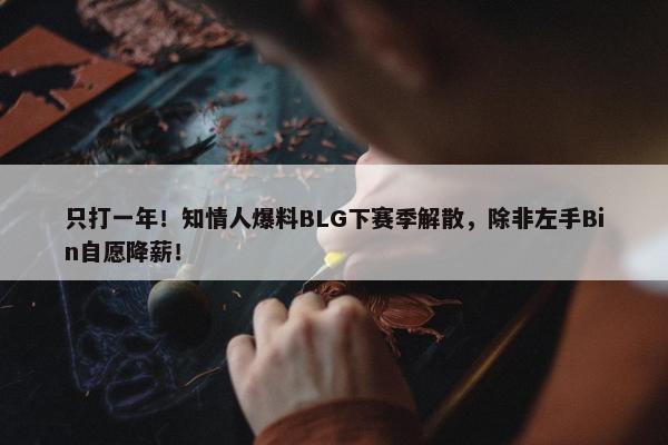 只打一年！知情人爆料BLG下赛季解散，除非左手Bin自愿降薪！