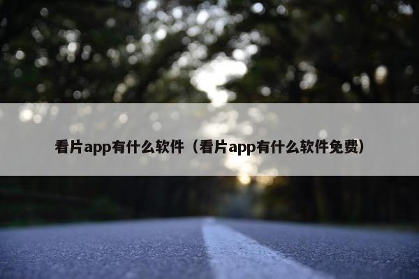 看片app有什么软件（看片app有什么软件免费）