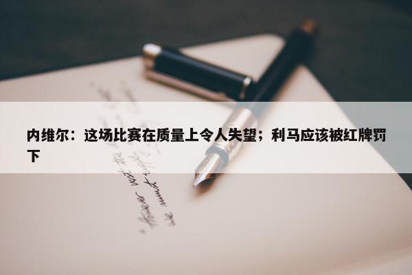 内维尔：这场比赛在质量上令人失望；利马应该被红牌罚下