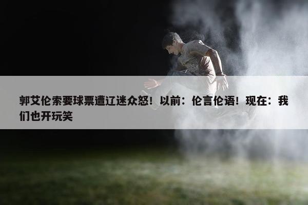 郭艾伦索要球票遭辽迷众怒！以前：伦言伦语！现在：我们也开玩笑