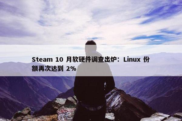 Steam 10 月软硬件调查出炉：Linux 份额再次达到 2%