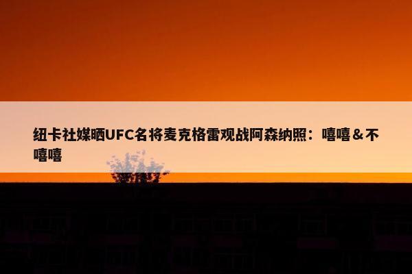 纽卡社媒晒UFC名将麦克格雷观战阿森纳照：嘻嘻＆不嘻嘻