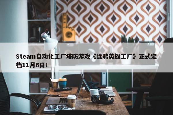 Steam自动化工厂塔防游戏《涂鸦英雄工厂》正式定档11月6日！