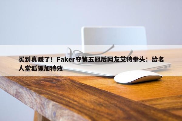 买到真赚了！Faker夺第五冠后网友艾特拳头：给名人堂狐狸加特效